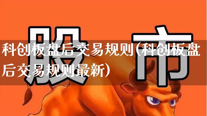 科创板盘后交易规则(科创板盘后交易规则最新)_https://www.ccit-cctv.com_深交所_第1张