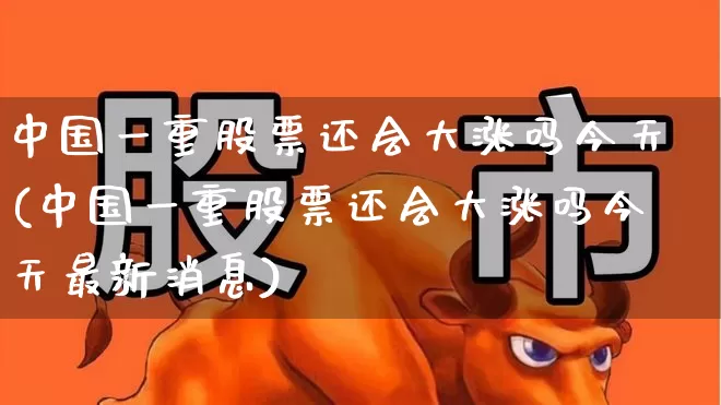 中国一重股票还会大涨吗今天(中国一重股票还会大涨吗今天最新消息)_https://www.ccit-cctv.com_创业板_第1张