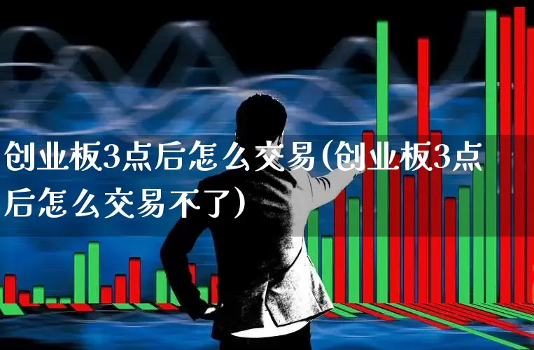 创业板3点后怎么交易(创业板3点后怎么交易不了)_https://www.ccit-cctv.com_上交所_第1张
