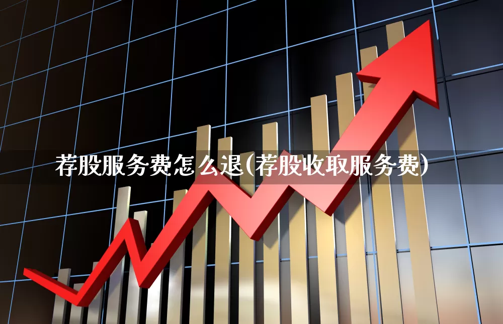 荐股服务费怎么退(荐股收取服务费)_https://www.ccit-cctv.com_上交所_第1张