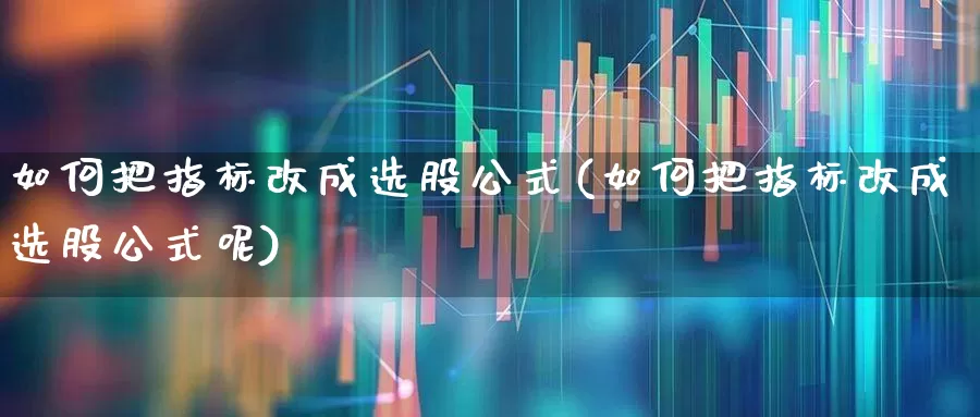 如何把指标改成选股公式(如何把指标改成选股公式呢)_https://www.ccit-cctv.com_科创板_第1张