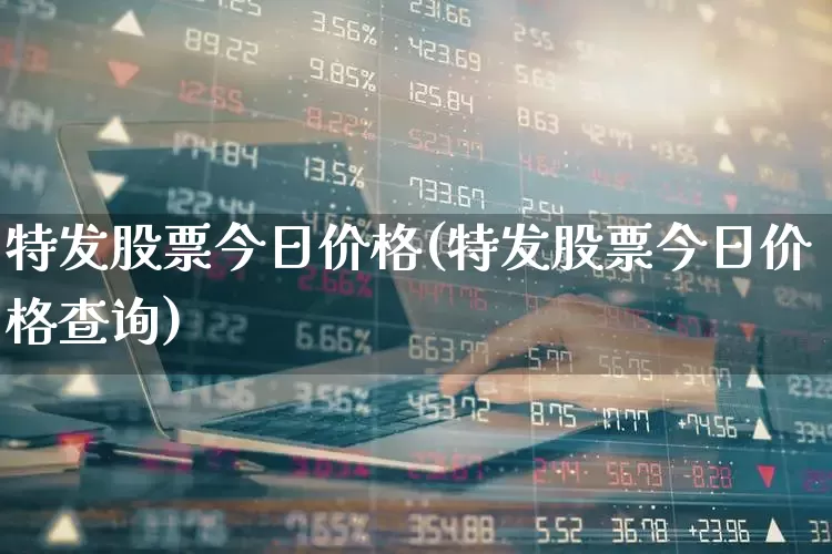 特发股票今日价格(特发股票今日价格查询)_https://www.ccit-cctv.com_深交所_第1张