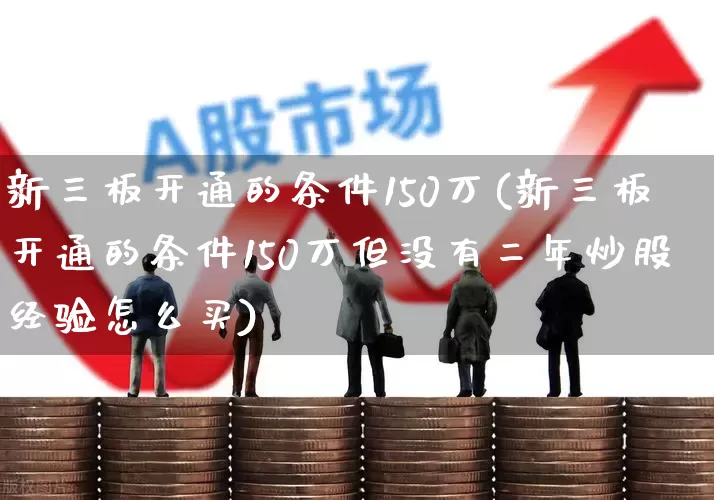 新三板开通的条件150万(新三板开通的条件150万但没有二年炒股经验怎么买)_https://www.ccit-cctv.com_科创板_第1张