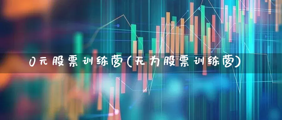 0元股票训练营(无为股票训练营)_https://www.ccit-cctv.com_科创板_第1张