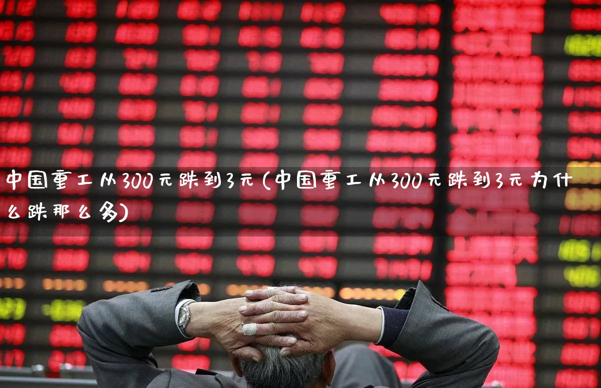 中国重工从300元跌到3元(中国重工从300元跌到3元为什么跌那么多)_https://www.ccit-cctv.com_深交所_第1张