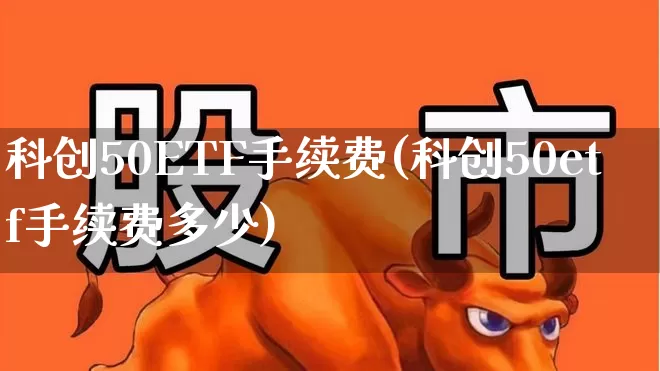 科创50ETF手续费(科创50etf手续费多少)_https://www.ccit-cctv.com_创业板_第1张