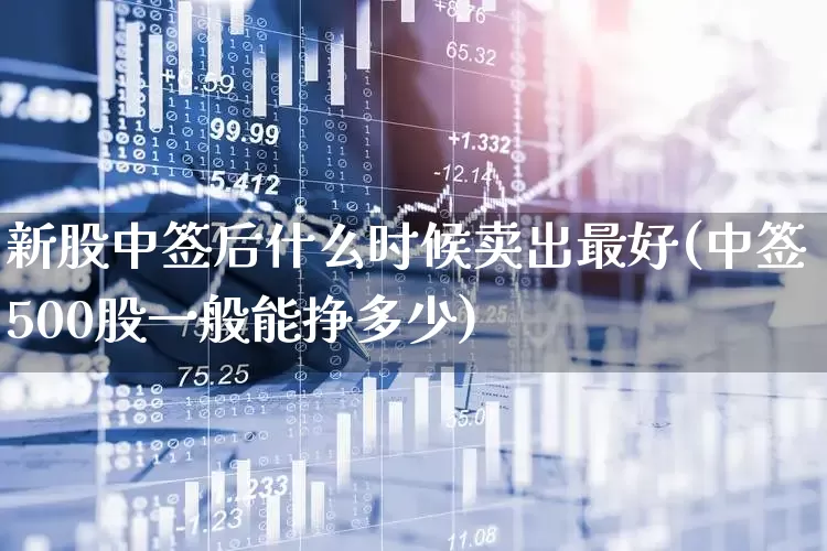 新股中签后什么时候卖出最好(中签500股一般能挣多少)_https://www.ccit-cctv.com_深交所_第1张