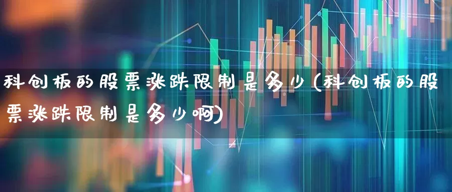科创板的股票涨跌限制是多少(科创板的股票涨跌限制是多少啊)_https://www.ccit-cctv.com_深交所_第1张