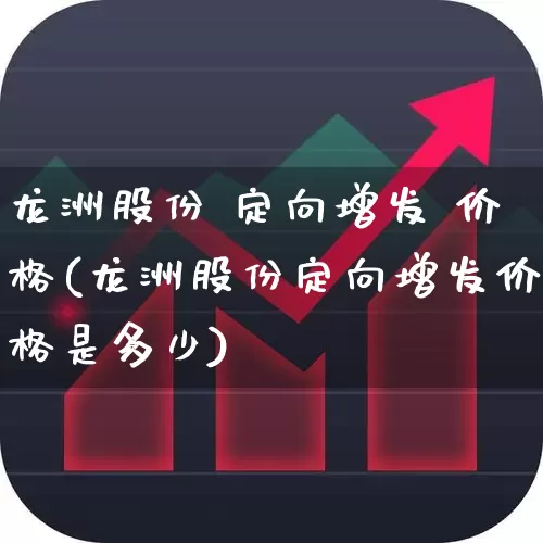 龙洲股份 定向增发 价格(龙洲股份定向增发价格是多少)_https://www.ccit-cctv.com_科创板_第1张