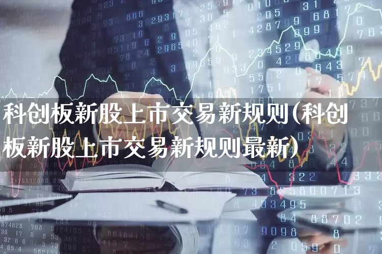 科创板新股上市交易新规则(科创板新股上市交易新规则最新)_https://www.ccit-cctv.com_深交所_第1张