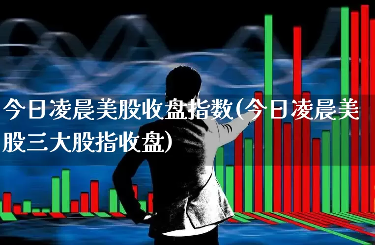 今日凌晨美股收盘指数(今日凌晨美股三大股指收盘)_https://www.ccit-cctv.com_深交所_第1张