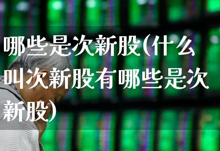 哪些是次新股(什么叫次新股有哪些是次新股)_https://www.ccit-cctv.com_创业板_第1张