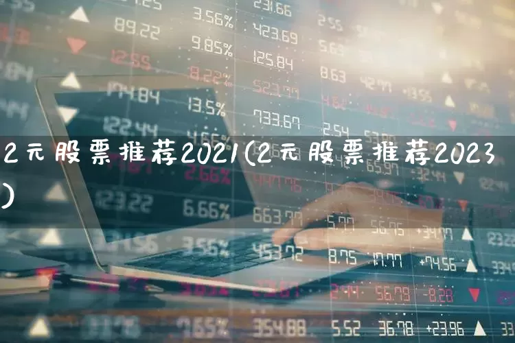 2元股票推荐2021(2元股票推荐2023)_https://www.ccit-cctv.com_北交所_第1张