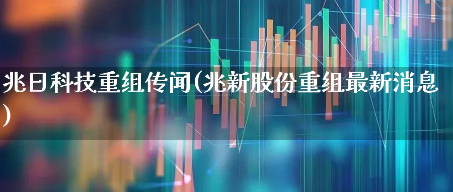 兆日科技重组传闻(兆新股份重组最新消息)_https://www.ccit-cctv.com_深交所_第1张