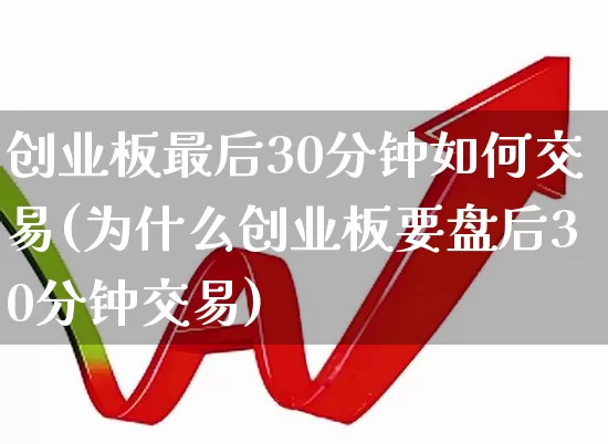 创业板最后30分钟如何交易(为什么创业板要盘后30分钟交易)_https://www.ccit-cctv.com_北交所_第1张
