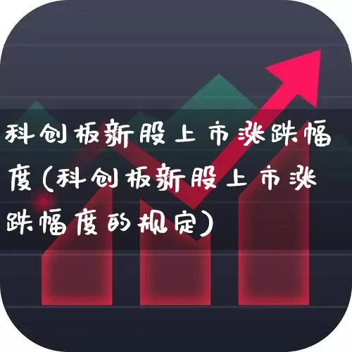 科创板新股上市涨跌幅度(科创板新股上市涨跌幅度的规定)_https://www.ccit-cctv.com_深交所_第1张