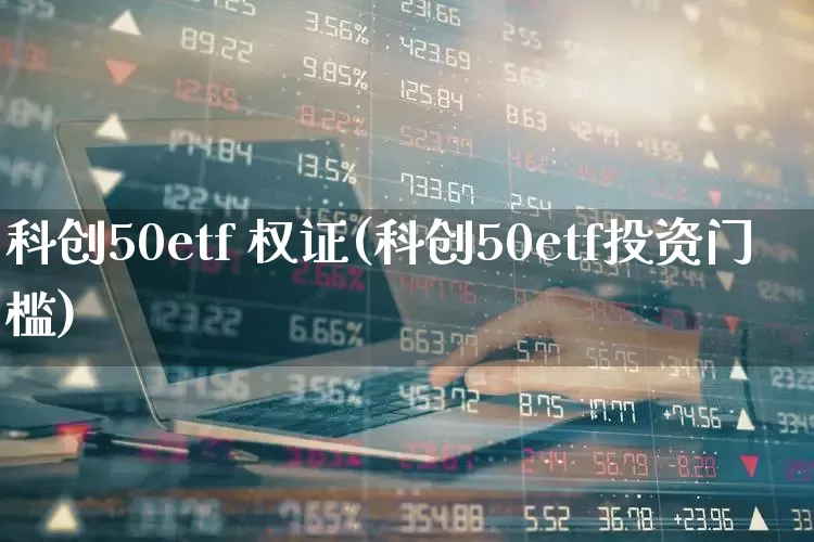 科创50etf 权证(科创50etf投资门槛)_https://www.ccit-cctv.com_创业板_第1张