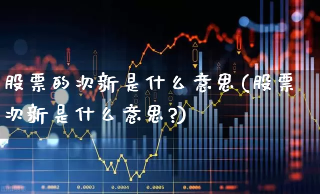 股票的次新是什么意思(股票次新是什么意思?)_https://www.ccit-cctv.com_上交所_第1张