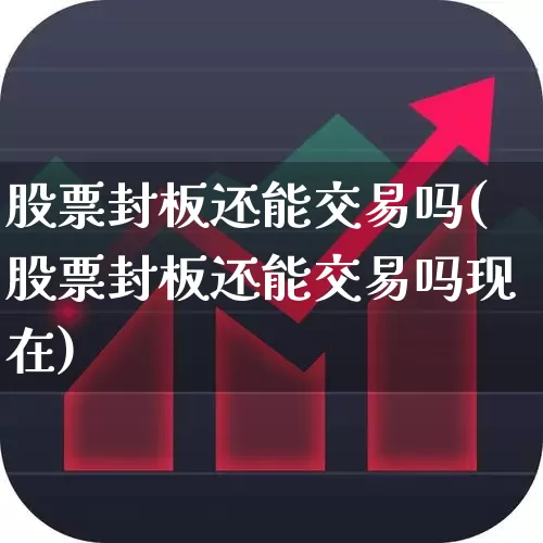 股票封板还能交易吗(股票封板还能交易吗现在)_https://www.ccit-cctv.com_上交所_第1张