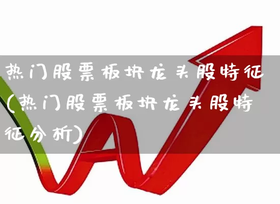 热门股票板块龙头股特征(热门股票板块龙头股特征分析)_https://www.ccit-cctv.com_上交所_第1张