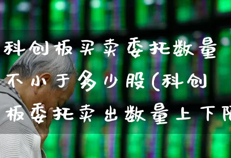 科创板买卖委托数量不小于多少股(科创板委托卖出数量上下限)_https://www.ccit-cctv.com_创业板_第1张
