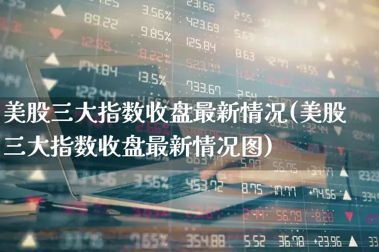 美股三大指数收盘最新情况(美股三大指数收盘最新情况图)_https://www.ccit-cctv.com_深交所_第1张
