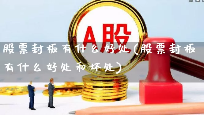 股票封板有什么好处(股票封板有什么好处和坏处)_https://www.ccit-cctv.com_深交所_第1张