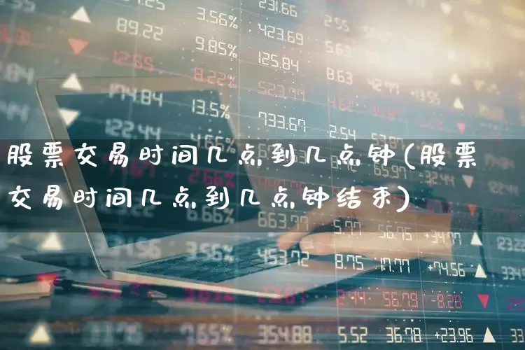 股票交易时间几点到几点钟(股票交易时间几点到几点钟结束)_https://www.ccit-cctv.com_科创板_第1张