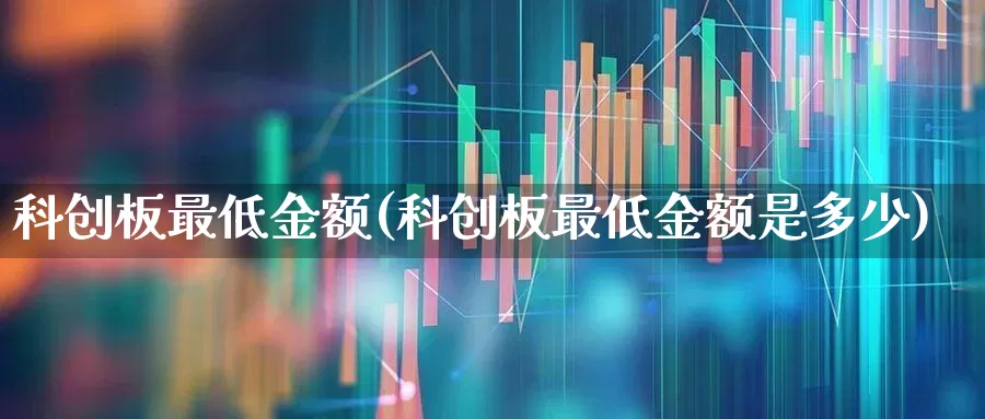 科创板最低金额(科创板最低金额是多少)_https://www.ccit-cctv.com_深交所_第1张