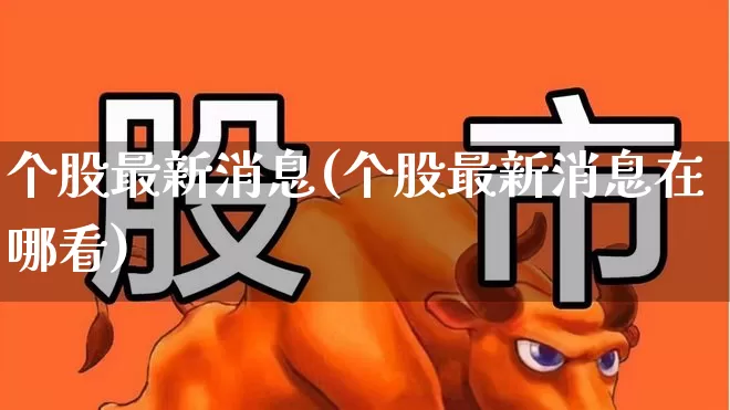 个股最新消息(个股最新消息在哪看)_https://www.ccit-cctv.com_北交所_第1张