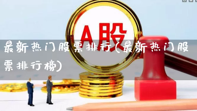最新热门股票排行(最新热门股票排行榜)_https://www.ccit-cctv.com_北交所_第1张