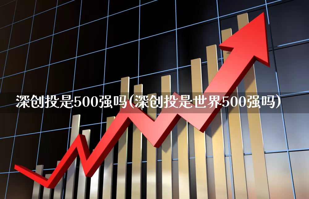 深创投是500强吗(深创投是世界500强吗)_https://www.ccit-cctv.com_科创板_第1张