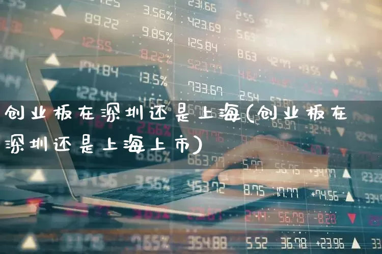 创业板在深圳还是上海(创业板在深圳还是上海上市)_https://www.ccit-cctv.com_创业板_第1张
