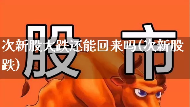 次新股大跌还能回来吗(次新股跌)_https://www.ccit-cctv.com_深交所_第1张