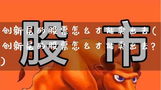创新层的股票怎么才能卖出去(创新层的股票怎么才能卖出去?)_https://www.ccit-cctv.com_科创板_第1张