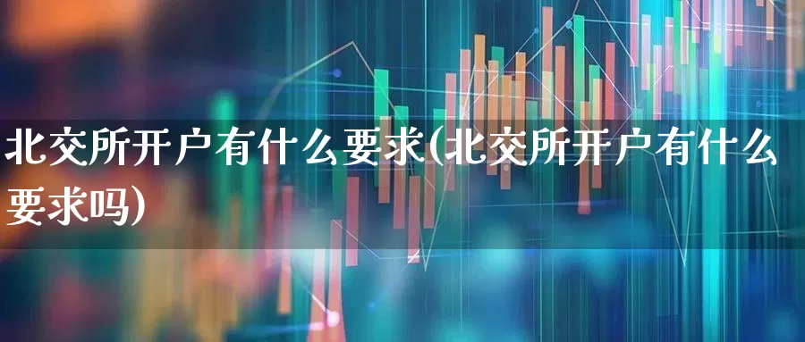 北交所开户有什么要求(北交所开户有什么要求吗)_https://www.ccit-cctv.com_科创板_第1张