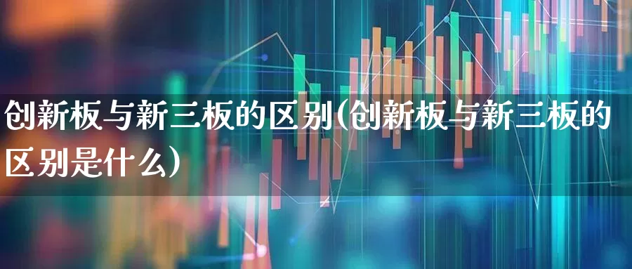 创新板与新三板的区别(创新板与新三板的区别是什么)_https://www.ccit-cctv.com_北交所_第1张