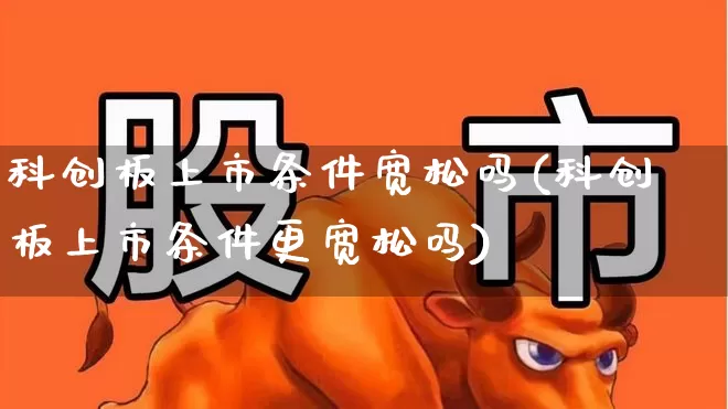科创板上市条件宽松吗(科创板上市条件更宽松吗)_https://www.ccit-cctv.com_深交所_第1张