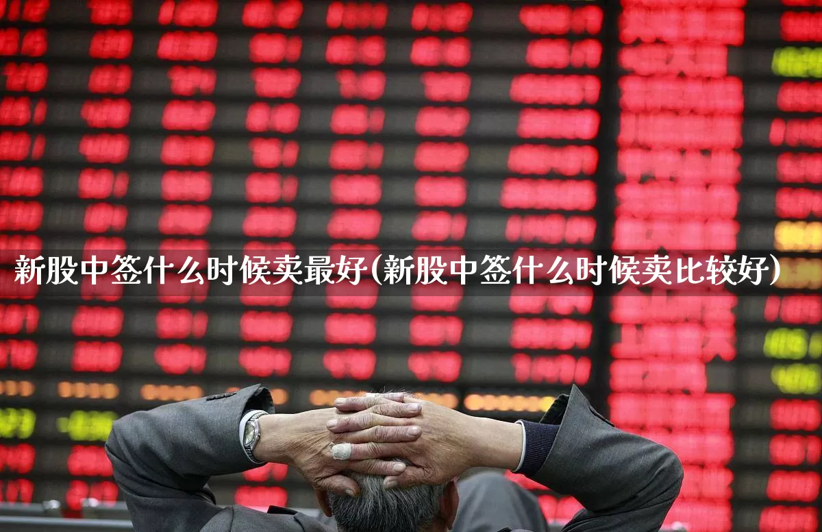 新股中签什么时候卖最好(新股中签什么时候卖比较好)_https://www.ccit-cctv.com_上交所_第1张