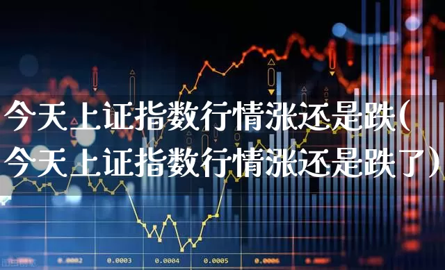 今天上证指数行情涨还是跌(今天上证指数行情涨还是跌了)_https://www.ccit-cctv.com_北交所_第1张