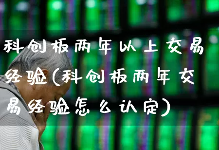 科创板两年以上交易经验(科创板两年交易经验怎么认定)_https://www.ccit-cctv.com_创业板_第1张