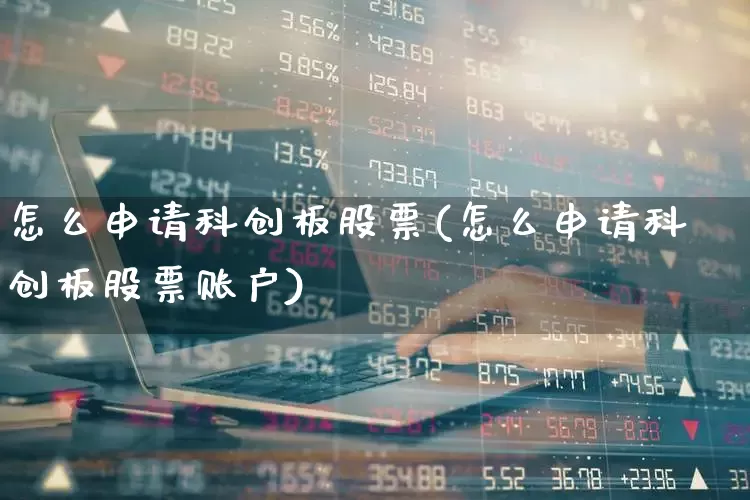 怎么申请科创板股票(怎么申请科创板股票账户)_https://www.ccit-cctv.com_深交所_第1张