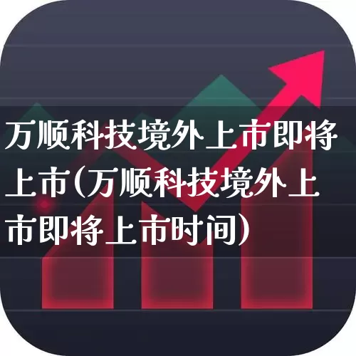 万顺科技境外上市即将上市(万顺科技境外上市即将上市时间)_https://www.ccit-cctv.com_北交所_第1张