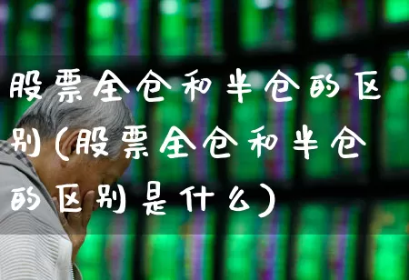 股票全仓和半仓的区别(股票全仓和半仓的区别是什么)_https://www.ccit-cctv.com_深交所_第1张