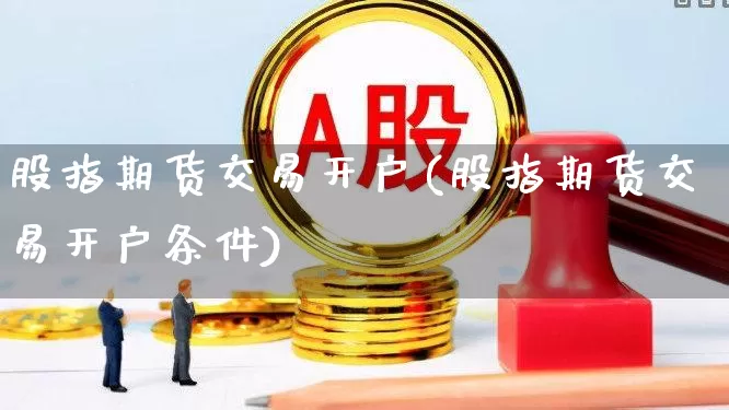 股指期货交易开户(股指期货交易开户条件)_https://www.ccit-cctv.com_科创板_第1张