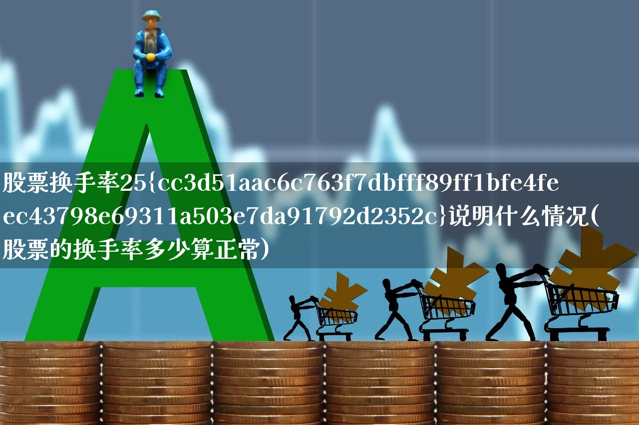 股票换手率25%说明什么情况(股票的换手率多少算正常)_https://www.ccit-cctv.com_深交所_第1张