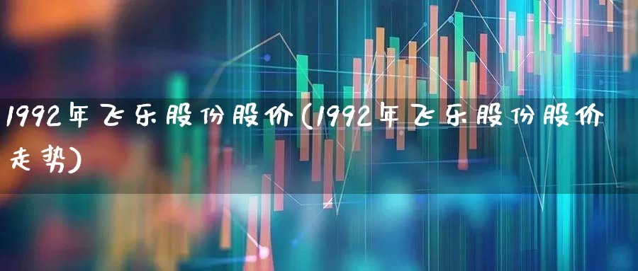 1992年飞乐股份股价(1992年飞乐股份股价走势)_https://www.ccit-cctv.com_上交所_第1张