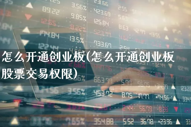 怎么开通创业板(怎么开通创业板股票交易权限)_https://www.ccit-cctv.com_深交所_第1张