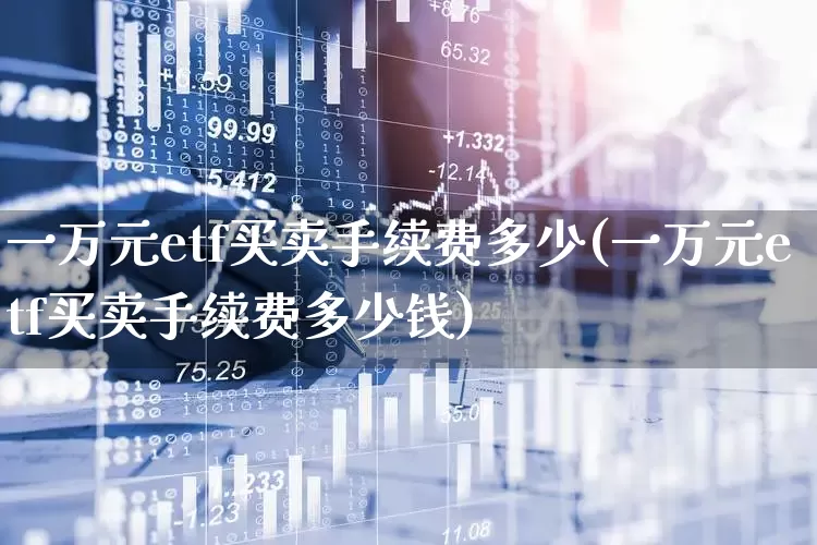 一万元etf买卖手续费多少(一万元etf买卖手续费多少钱)_https://www.ccit-cctv.com_科创板_第1张