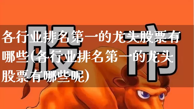 各行业排名第一的龙头股票有哪些(各行业排名第一的龙头股票有哪些呢)_https://www.ccit-cctv.com_上交所_第1张